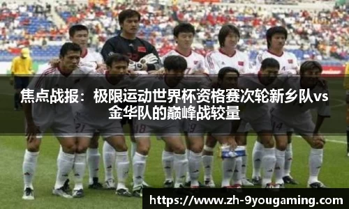 焦点战报：极限运动世界杯资格赛次轮新乡队vs金华队的巅峰战较量